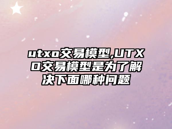 utxo交易模型,UTXO交易模型是為了解決下面哪種問題