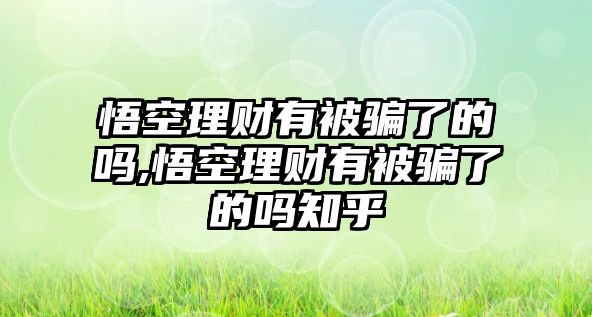 悟空理財(cái)有被騙了的嗎,悟空理財(cái)有被騙了的嗎知乎