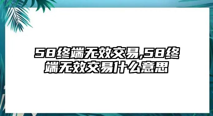 58終端無效交易,58終端無效交易什么意思