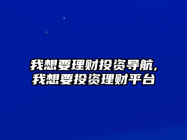 我想要理財投資導航,我想要投資理財平臺