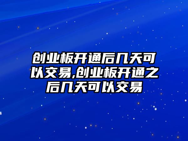 創(chuàng)業(yè)板開通后幾天可以交易,創(chuàng)業(yè)板開通之后幾天可以交易