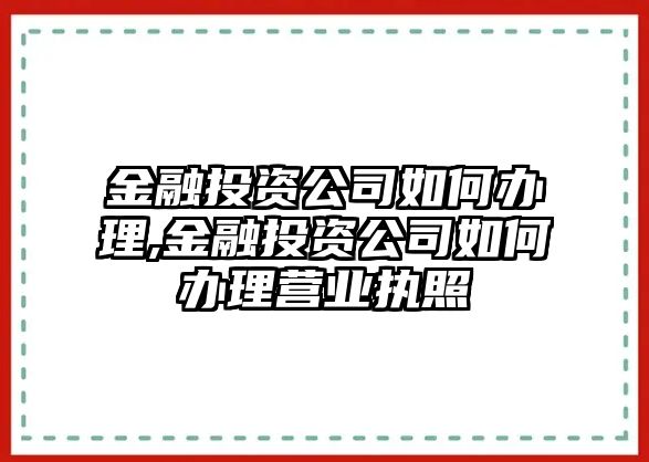 金融投資公司如何辦理,金融投資公司如何辦理營業(yè)執(zhí)照