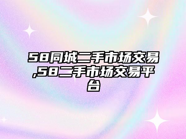 58同城二手市場(chǎng)交易,58二手市場(chǎng)交易平臺(tái)