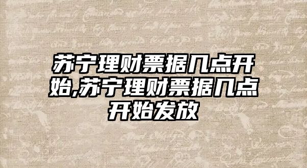 蘇寧理財票據(jù)幾點開始,蘇寧理財票據(jù)幾點開始發(fā)放