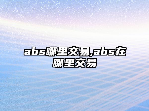 abs哪里交易,abs在哪里交易