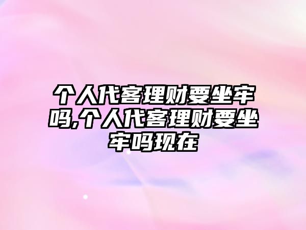 個人代客理財要坐牢嗎,個人代客理財要坐牢嗎現(xiàn)在