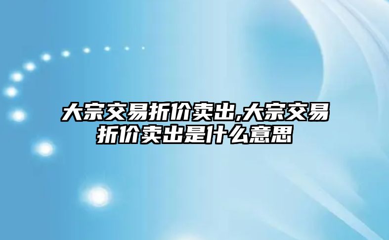 大宗交易折價(jià)賣出,大宗交易折價(jià)賣出是什么意思