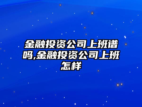 金融投資公司上班譜嗎,金融投資公司上班怎樣