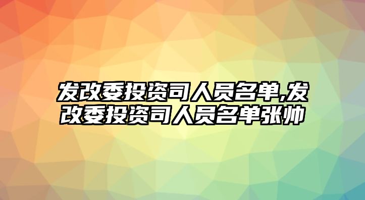 發(fā)改委投資司人員名單,發(fā)改委投資司人員名單張帥