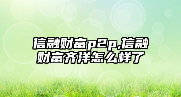 信融財富p2p,信融財富齊洋怎么樣了