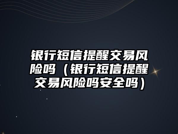 銀行短信提醒交易風(fēng)險(xiǎn)嗎（銀行短信提醒交易風(fēng)險(xiǎn)嗎安全嗎）