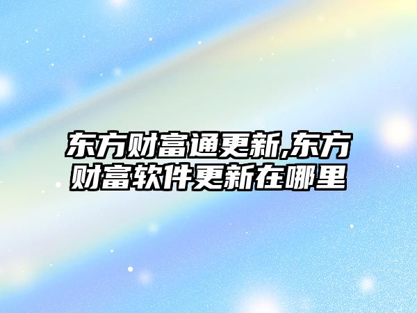 東方財富通更新,東方財富軟件更新在哪里