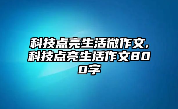 科技點亮生活微作文,科技點亮生活作文800字