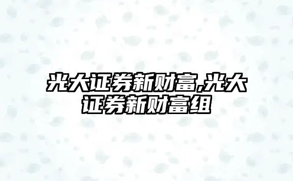 光大證券新財富,光大證券新財富組