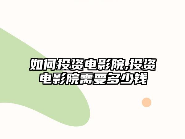 如何投資電影院,投資電影院需要多少錢