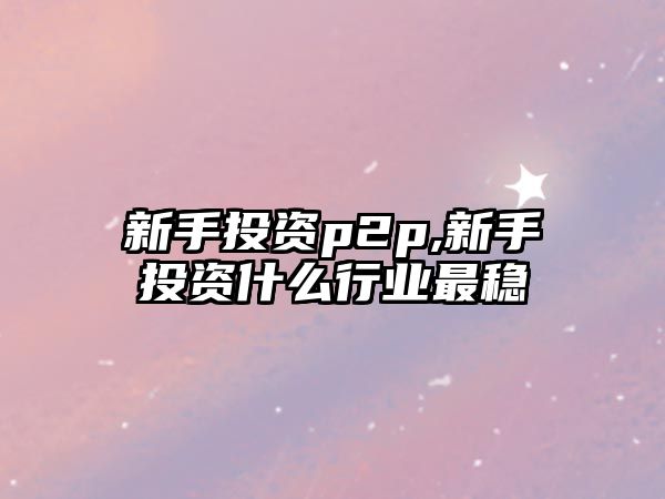 新手投資p2p,新手投資什么行業(yè)最穩(wěn)