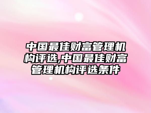 中國最佳財(cái)富管理機(jī)構(gòu)評選,中國最佳財(cái)富管理機(jī)構(gòu)評選條件