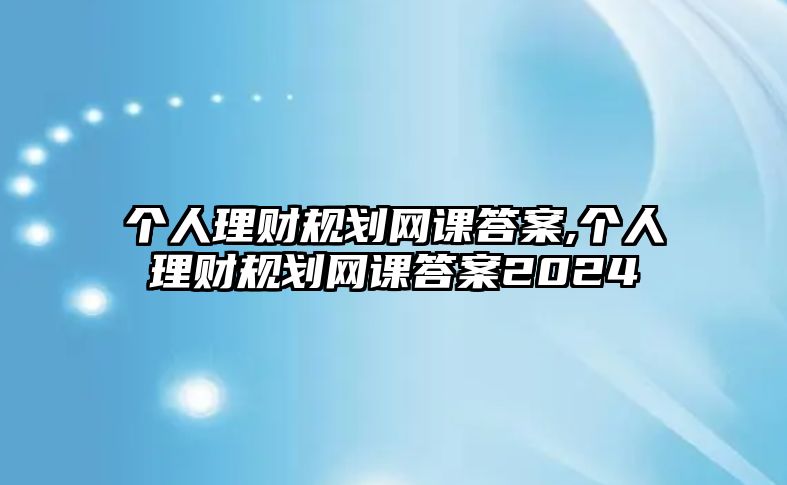 個(gè)人理財(cái)規(guī)劃網(wǎng)課答案,個(gè)人理財(cái)規(guī)劃網(wǎng)課答案2024