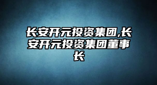 長安開元投資集團,長安開元投資集團董事長