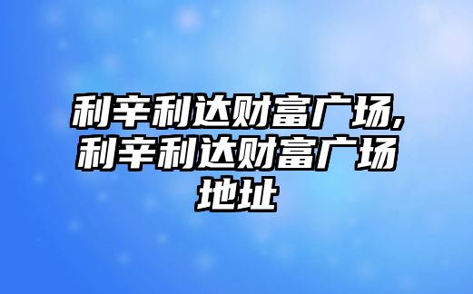 利辛利達財富廣場,利辛利達財富廣場地址