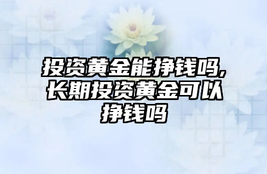 投資黃金能掙錢嗎,長期投資黃金可以掙錢嗎