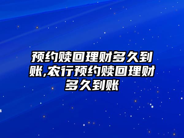 預(yù)約贖回理財(cái)多久到賬,農(nóng)行預(yù)約贖回理財(cái)多久到賬