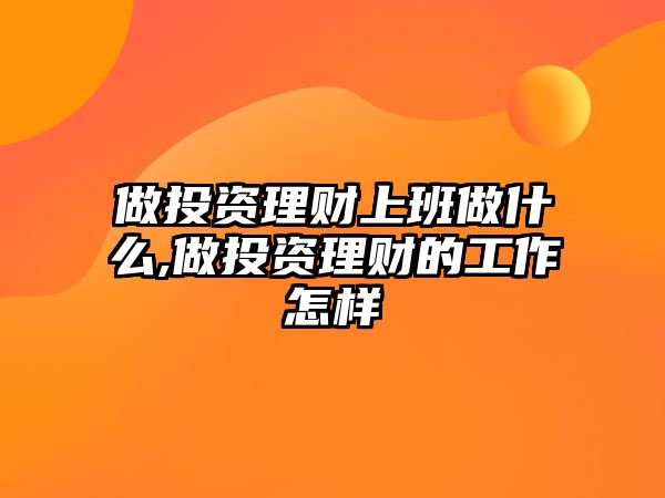 做投資理財上班做什么,做投資理財的工作怎樣