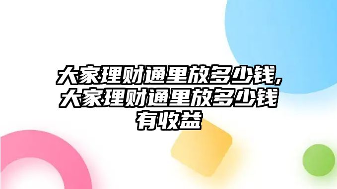 大家理財(cái)通里放多少錢,大家理財(cái)通里放多少錢有收益