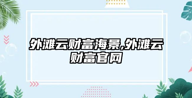 外灘云財(cái)富海景,外灘云財(cái)富官網(wǎng)