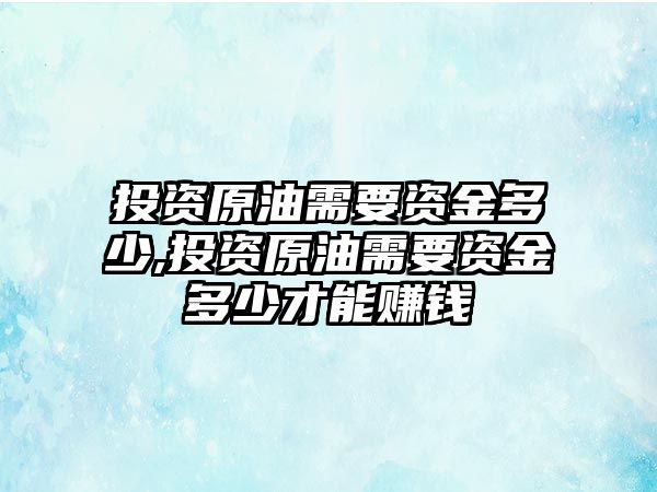 投資原油需要資金多少,投資原油需要資金多少才能賺錢