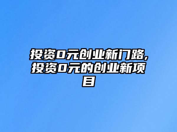 投資0元?jiǎng)?chuàng)業(yè)新門路,投資0元的創(chuàng)業(yè)新項(xiàng)目