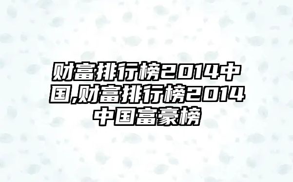 財(cái)富排行榜2014中國,財(cái)富排行榜2014中國富豪榜