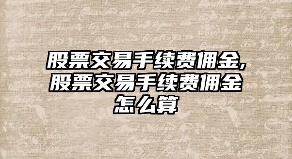 股票交易手續(xù)費(fèi)傭金,股票交易手續(xù)費(fèi)傭金怎么算