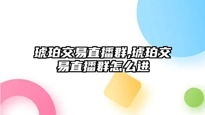 琥珀交易直播群,琥珀交易直播群怎么進(jìn)