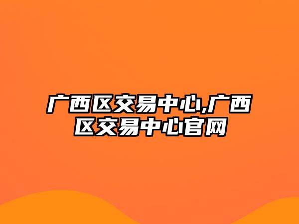 廣西區(qū)交易中心,廣西區(qū)交易中心官網(wǎng)