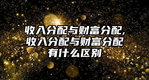 收入分配與財富分配,收入分配與財富分配有什么區(qū)別