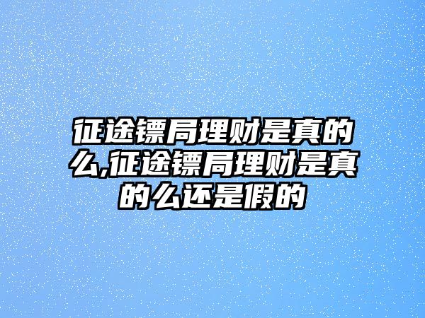 征途鏢局理財是真的么,征途鏢局理財是真的么還是假的