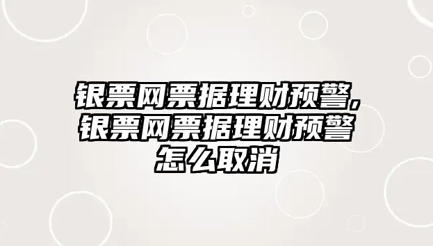 銀票網(wǎng)票據(jù)理財預警,銀票網(wǎng)票據(jù)理財預警怎么取消