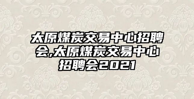 太原煤炭交易中心招聘會(huì),太原煤炭交易中心招聘會(huì)2021