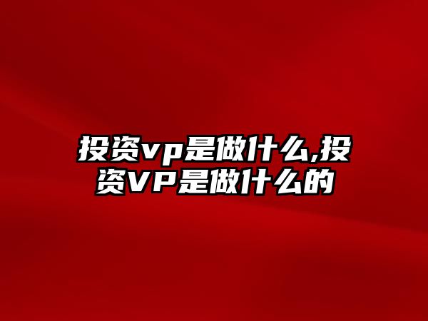 投資vp是做什么,投資VP是做什么的