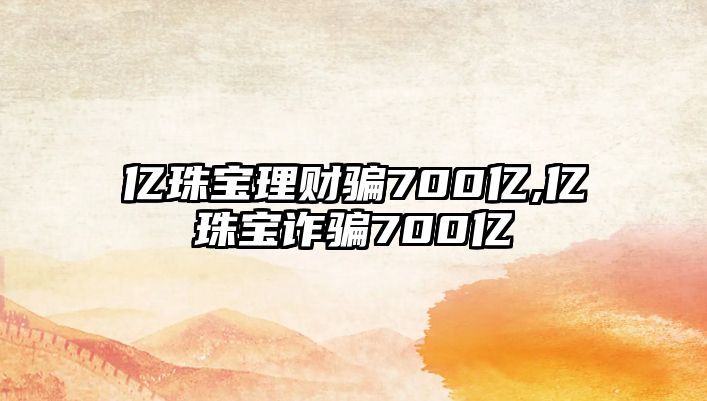 億珠寶理財(cái)騙700億,億珠寶詐騙700億