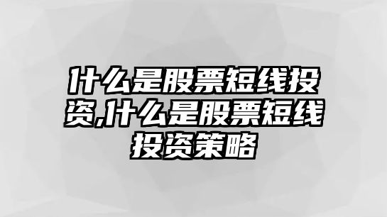 什么是股票短線投資,什么是股票短線投資策略