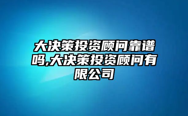 大決策投資顧問靠譜嗎,大決策投資顧問有限公司