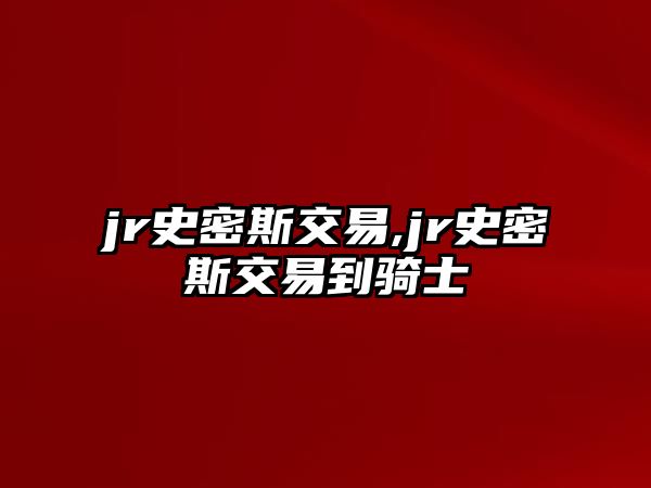 jr史密斯交易,jr史密斯交易到騎士