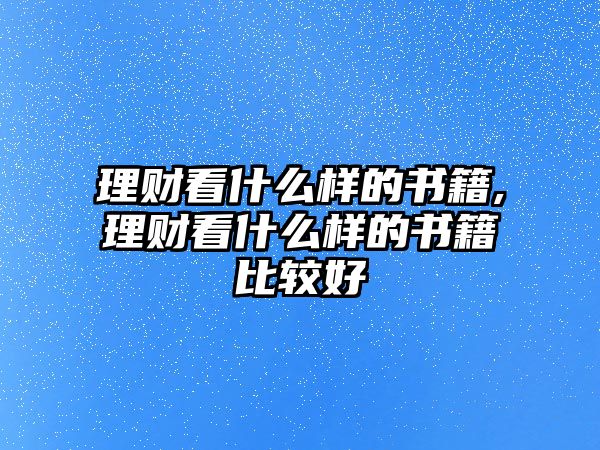 理財(cái)看什么樣的書(shū)籍,理財(cái)看什么樣的書(shū)籍比較好