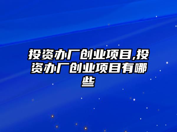 投資辦廠創(chuàng)業(yè)項目,投資辦廠創(chuàng)業(yè)項目有哪些