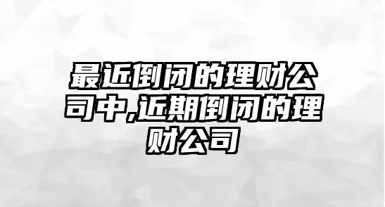 最近倒閉的理財公司中,近期倒閉的理財公司