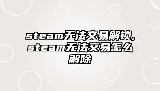 steam無(wú)法交易解鎖,steam無(wú)法交易怎么解除