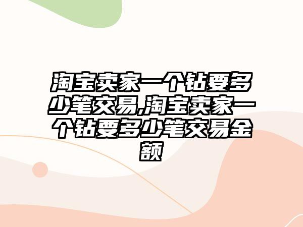 淘寶賣家一個(gè)鉆要多少筆交易,淘寶賣家一個(gè)鉆要多少筆交易金額