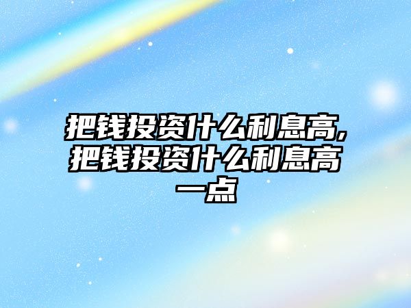 把錢投資什么利息高,把錢投資什么利息高一點